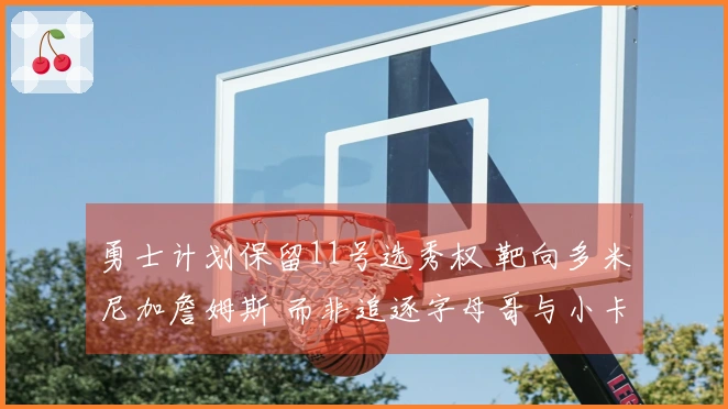 勇士计划保留11号选秀权 靶向多米尼加詹姆斯 而非追逐字母哥与小卡