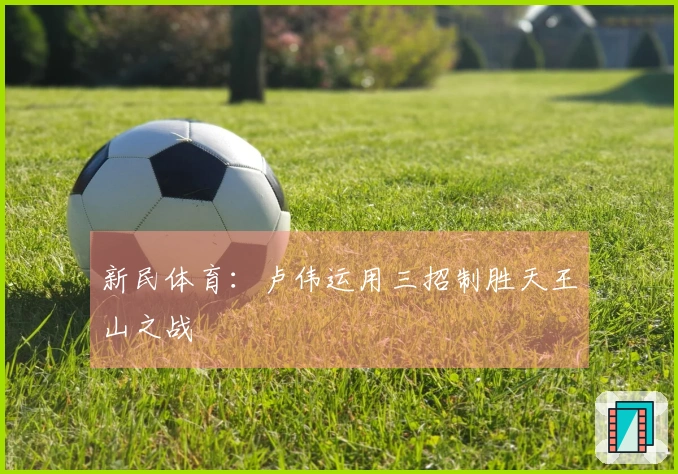 新民体育：卢伟运用三招制胜天王山之战