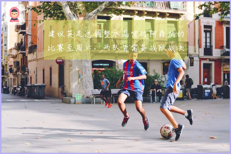 建议英足总调整水晶宫对阿森纳的比赛至周六，两队皆需备战欧战决赛