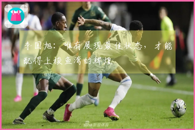李国旭：唯有展现最佳状态，才能配得上梭鱼湾的辉煌